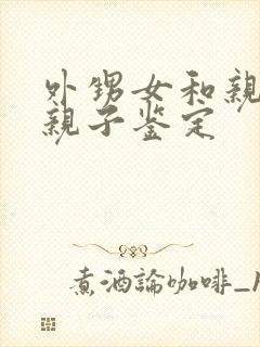 外甥女和亲舅舅亲子鉴定