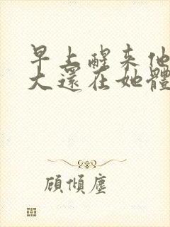 早上醒来他的巨大还在她体内