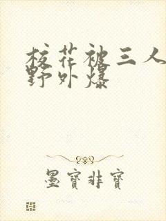 校花被三人拖去野外爆