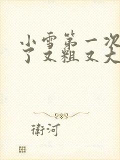 小雪第一次尝到了又粗又大视频