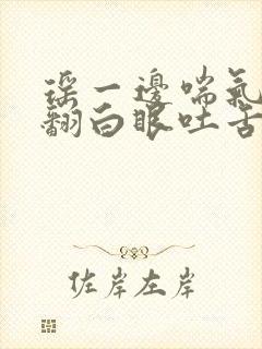 瑶一边喘气一边翻白眼吐舌头