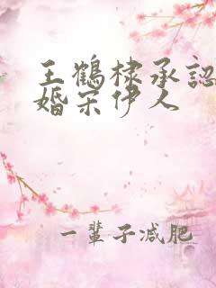 王鹤棣承认已订婚宋伊人