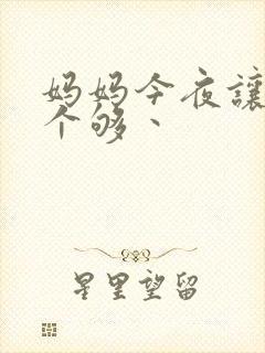 妈妈今夜让你日个够丶