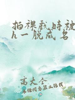 拍裸戏时被c了h一脱成名