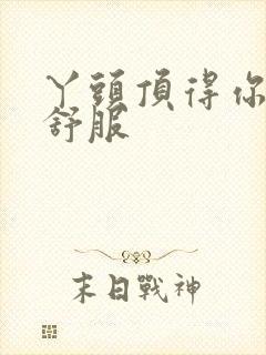 丫头顶得你舒不舒服