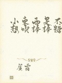 小东西是不是又想吃棒棒糖了