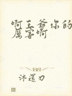 啊王爷你的棒好厉害啊