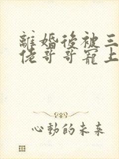 离婚后被三个大佬哥哥宠上天