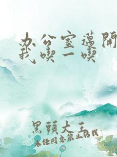 办公室迈开腿让我吃一吃