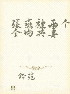 张燕被两个局长全肉共妻