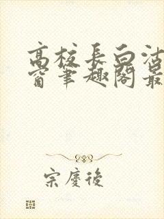 高校长白沽无弹窗笔趣阁最新章节