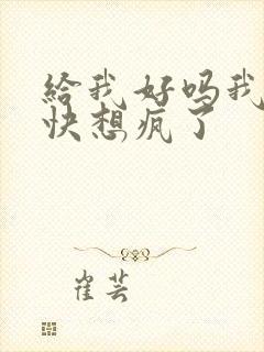 给我好吗我想你快想疯了