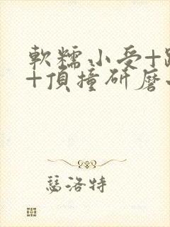 软糯小受+趴着+顶撞研磨小说