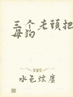 三个老头把我当母狗