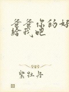 爸爸你的好大啊给我吧