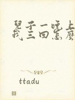 儿子一晚上要了我三回怎么办