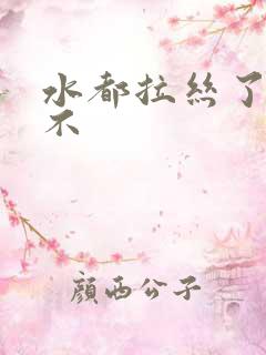 水都拉丝了还说不