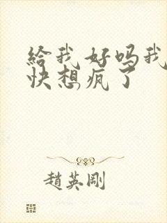 给我好吗我想你快想疯了