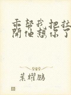 乖帮我把拉链拉开他想你了