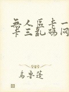 无人区卡一卡二卡三乱码网站