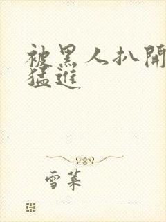 被黑人扒开双腿猛进