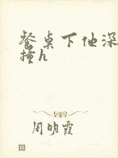 餐桌下他深深顶撞h