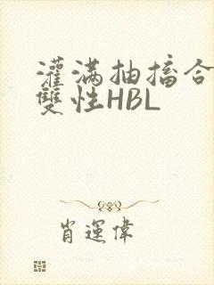 灌满抽搐合不拢双性HBL