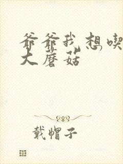 爷爷我想吃你的大蘑菇