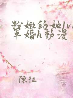 粉嫩的她1v1军婚h动漫