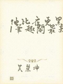 他比夜更黑1v1笔趣阁最新章节