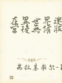 在异世界迷宫开宫后无修版