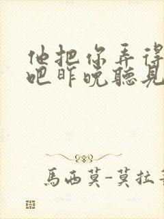 他把你弄得挺狠吧昨晚听见你在哭