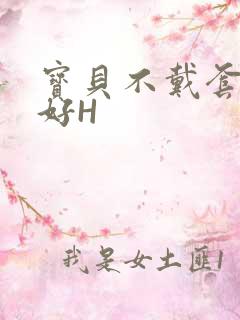 宝贝不戴套好不好H