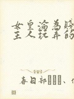 女皇沦为贱妾给主人玩弄的小说