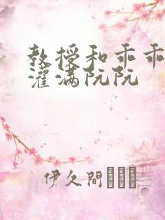 教授和乖乖女H灌满阮阮