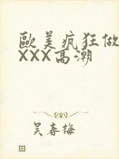 欧美疯狂做爰XXXX高潮