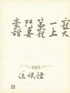 豪门第一宠大佬甜妻宠上天