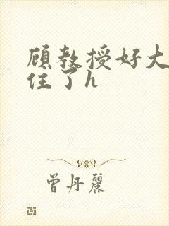 顾教授好大含不住了h