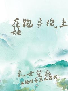 在跑步机上要了她