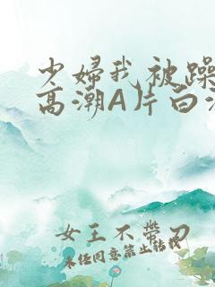 少妇我被躁爽到高潮A片白洁