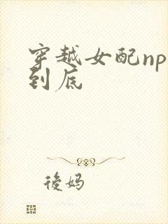 穿越女配np湿到底