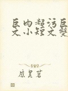 巨肉超污巨黄H文小短文双男