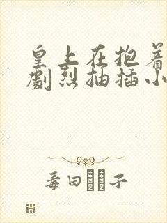 皇上在抱着皇后剧烈抽插小说