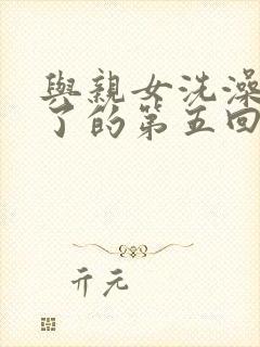 与亲女洗澡时伦了的第五回