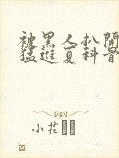 被黑人扒开双腿猛进夏科骨科