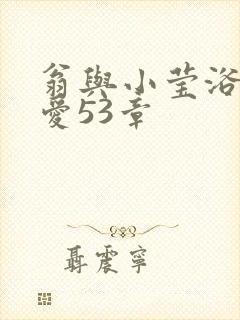 翁与小莹浴室欢爱53章