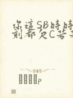 你这SB时时刻刻都欠C若若