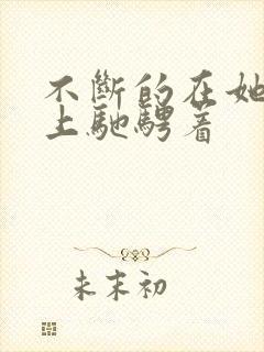 不断的在她的身上驰骋着