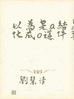 以为是a结果分化成o这件事