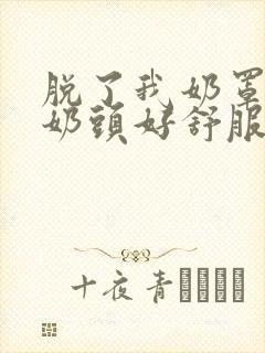 脱了我奶罩亲我奶头好舒服